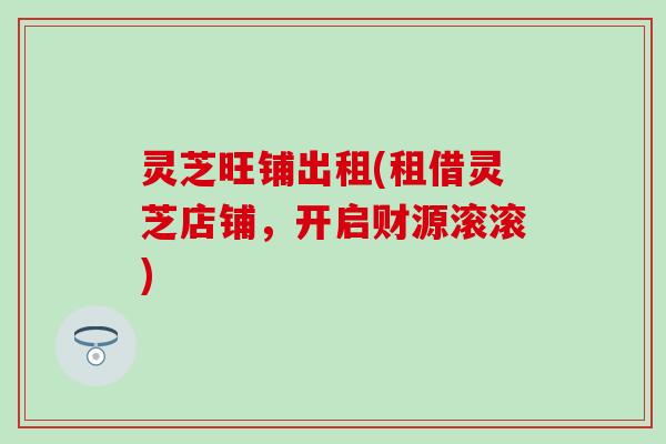 灵芝旺铺出租(租借灵芝店铺，开启财源滚滚)