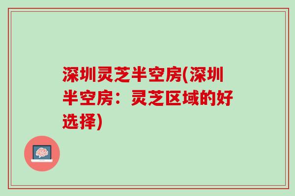 深圳灵芝半空房(深圳半空房：灵芝区域的好选择)