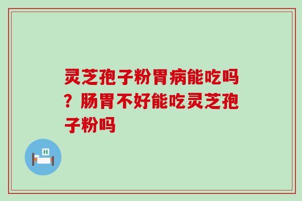 灵芝孢子粉胃病能吃吗？肠胃不好能吃灵芝孢子粉吗