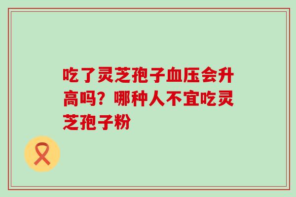 吃了灵芝孢子血压会升高吗？哪种人不宜吃灵芝孢子粉
