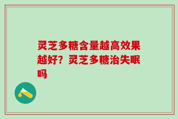 灵芝多糖含量越高效果越好？灵芝多糖治失眠吗