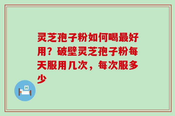 灵芝孢子粉如何喝最好用？破壁灵芝孢子粉每天服用几次，每次服多少