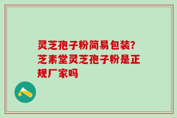 灵芝孢子粉简易包装？芝素堂灵芝孢子粉是正规厂家吗