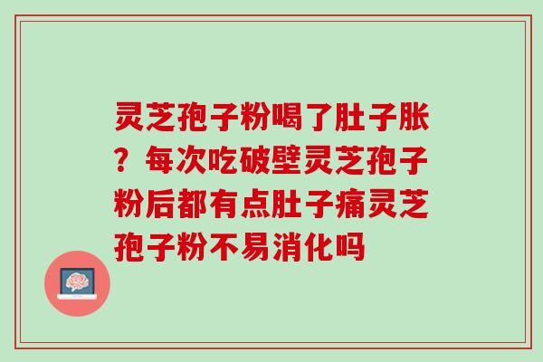 灵芝孢子粉喝了肚子胀？每次吃破壁灵芝孢子粉后都有点肚子痛灵芝孢子粉不易消化吗
