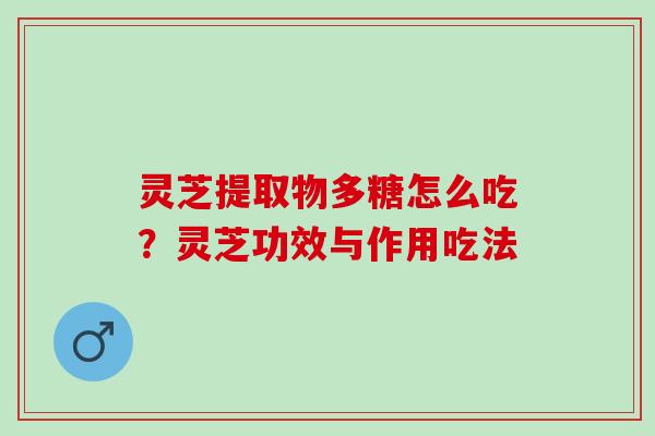 灵芝提取物多糖怎么吃？灵芝功效与作用吃法