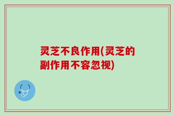 灵芝不良作用(灵芝的副作用不容忽视)