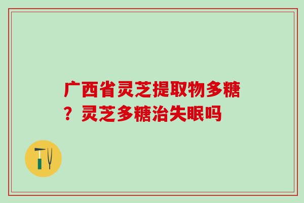 广西省灵芝提取物多糖？灵芝多糖吗