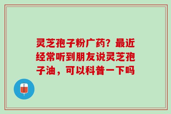 灵芝孢子粉广药？最近经常听到朋友说灵芝孢子油，可以科普一下吗