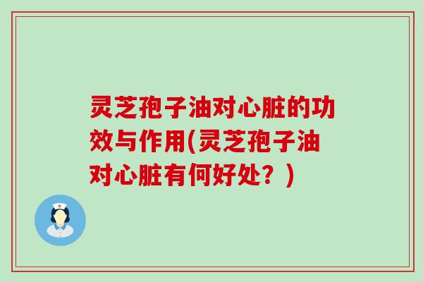 灵芝孢子油对心脏的功效与作用(灵芝孢子油对心脏有何好处？)