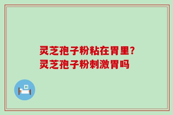灵芝孢子粉粘在胃里？灵芝孢子粉刺激胃吗