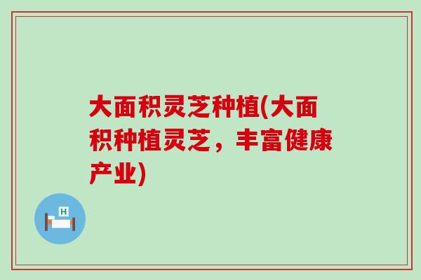 大面积灵芝种植(大面积种植灵芝，丰富健康产业)
