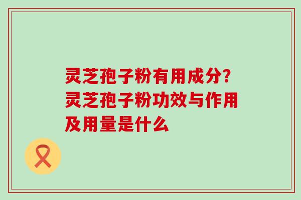 灵芝孢子粉有用成分？灵芝孢子粉功效与作用及用量是什么