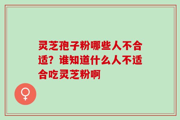 灵芝孢子粉哪些人不合适？谁知道什么人不适合吃灵芝粉啊