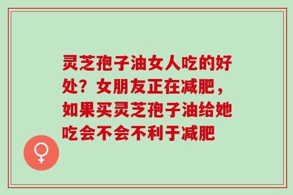 灵芝孢子油女人吃的好处？女朋友正在减肥，如果买灵芝孢子油给她吃会不会不利于减肥