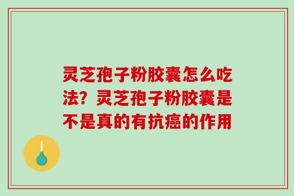 灵芝孢子粉胶囊怎么吃法？灵芝孢子粉胶囊是不是真的有抗癌的作用