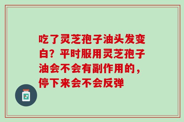 吃了灵芝孢子油头发变白？平时服用灵芝孢子油会不会有副作用的，停下来会不会反弹