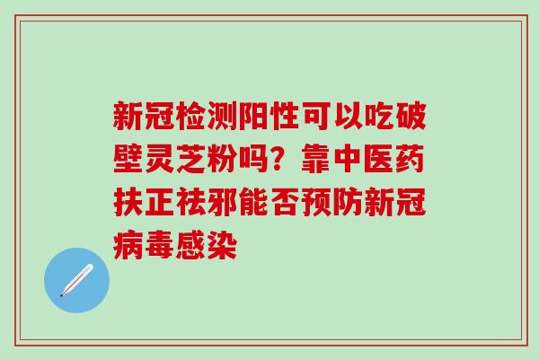 新冠检测阳性可以吃破壁灵芝粉吗？靠中医药扶正祛邪能否预防新冠病毒感染