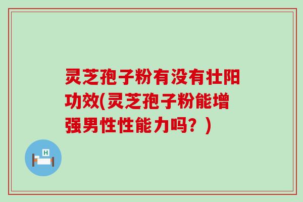 灵芝孢子粉有没有壮阳功效(灵芝孢子粉能增强男性性能力吗？)