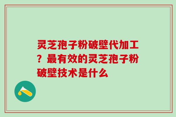 灵芝孢子粉破壁代加工？最有效的灵芝孢子粉破壁技术是什么