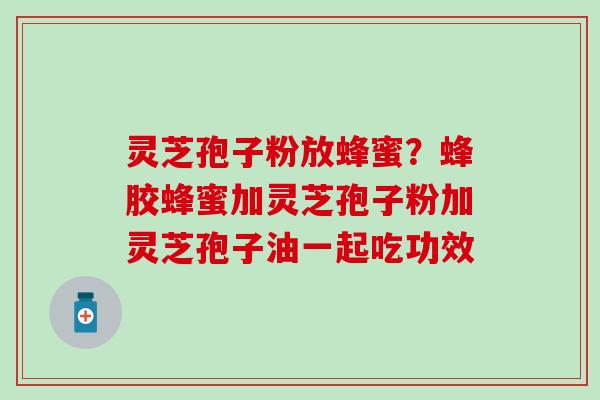 灵芝孢子粉放蜂蜜？蜂胶蜂蜜加灵芝孢子粉加灵芝孢子油一起吃功效