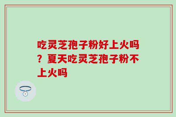 吃灵芝孢子粉好上火吗？夏天吃灵芝孢子粉不上火吗