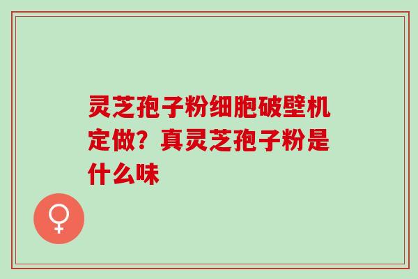 灵芝孢子粉细胞破壁机定做？真灵芝孢子粉是什么味
