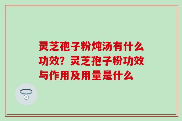 灵芝孢子粉炖汤有什么功效？灵芝孢子粉功效与作用及用量是什么