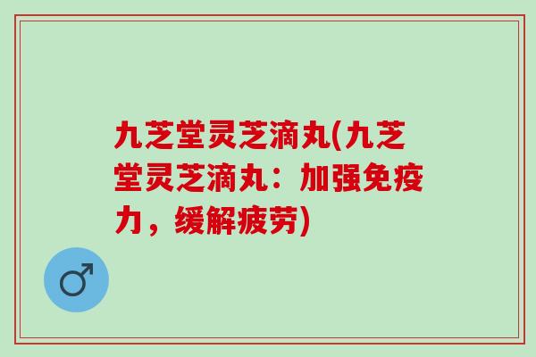 九芝堂灵芝滴丸(九芝堂灵芝滴丸：加强免疫力，缓解疲劳)