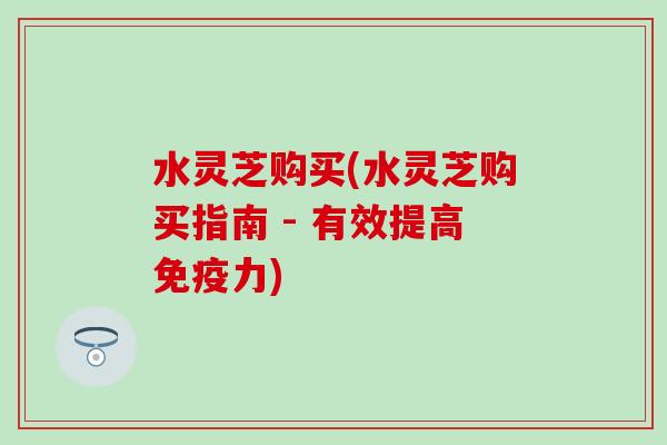 水灵芝购买(水灵芝购买指南 - 有效提高免疫力)