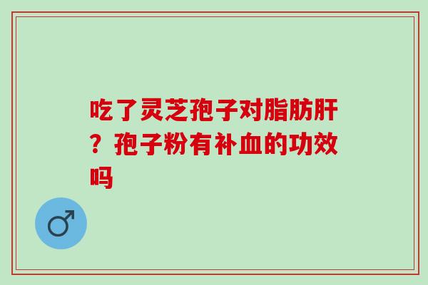 吃了灵芝孢子对脂肪肝？孢子粉有补血的功效吗