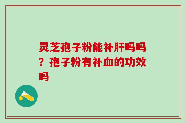 灵芝孢子粉能补肝吗吗？孢子粉有补血的功效吗