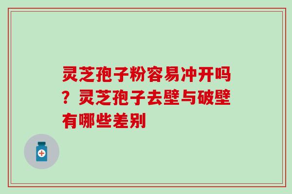 灵芝孢子粉容易冲开吗？灵芝孢子去壁与破壁有哪些差别