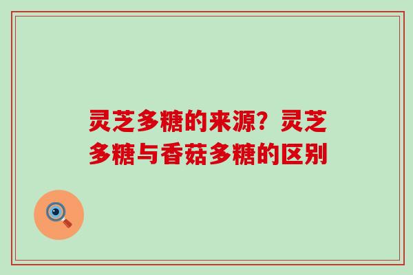 灵芝多糖的来源？灵芝多糖与香菇多糖的区别