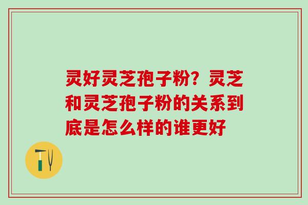 灵好灵芝孢子粉？灵芝和灵芝孢子粉的关系到底是怎么样的谁更好