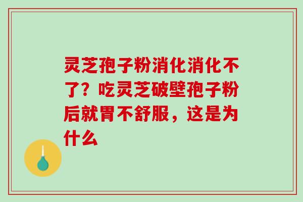 灵芝孢子粉消化消化不了？吃灵芝破壁孢子粉后就胃不舒服，这是为什么