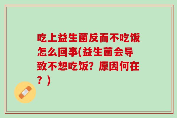 吃上益生菌反而不吃饭怎么回事(益生菌会导致不想吃饭？原因何在？)