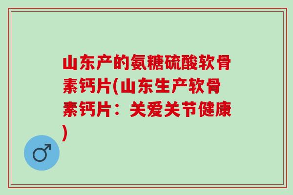 山东产的氨糖硫酸软骨素钙片(山东生产软骨素钙片：关爱关节健康)