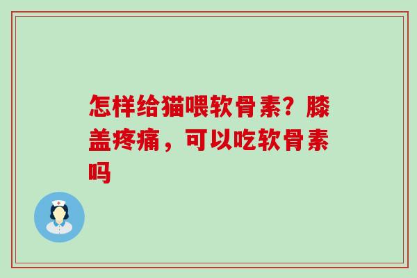 怎样给猫喂软骨素？膝盖疼痛，可以吃软骨素吗
