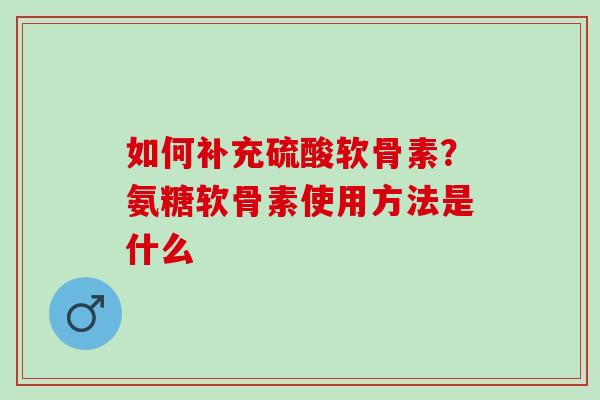 如何补充硫酸软骨素？氨糖软骨素使用方法是什么