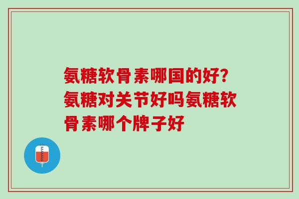 氨糖软骨素哪国的好？氨糖对关节好吗氨糖软骨素哪个牌子好
