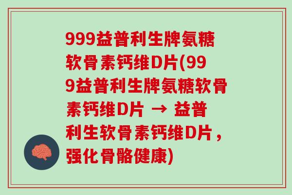 999益普利生牌氨糖软骨素钙维D片(999益普利生牌氨糖软骨素钙维D片 → 益普利生软骨素钙维D片，强化骨骼健康)
