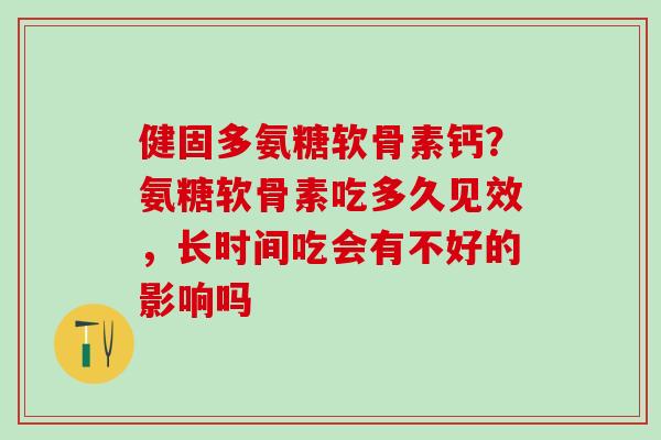 健固多氨糖软骨素钙？氨糖软骨素吃多久见效，长时间吃会有不好的影响吗