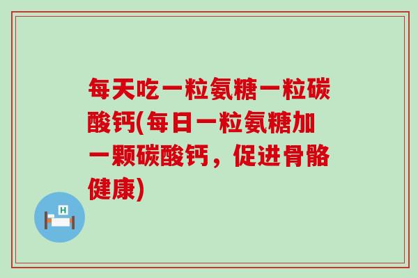 每天吃一粒氨糖一粒碳酸钙(每日一粒氨糖加一颗碳酸钙，促进骨骼健康)