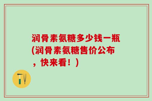 润骨素氨糖多少钱一瓶(润骨素氨糖售价公布，快来看！)