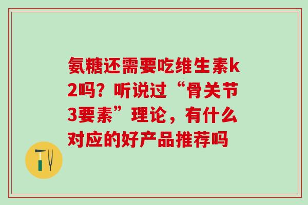 氨糖还需要吃维生素k2吗？听说过“骨关节3要素”理论，有什么对应的好产品推荐吗
