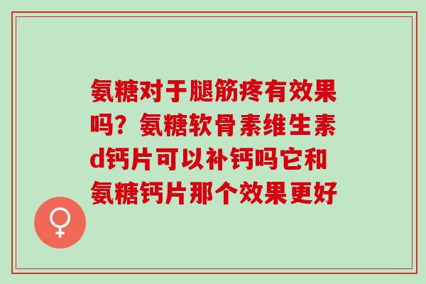 氨糖对于腿筋疼有效果吗？氨糖软骨素维生素d钙片可以补钙吗它和氨糖钙片那个效果更好