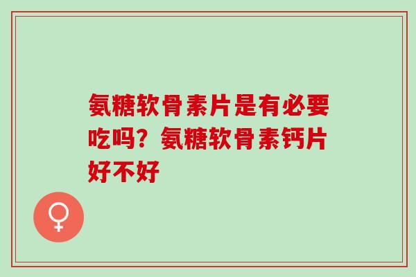 氨糖软骨素片是有必要吃吗？氨糖软骨素钙片好不好