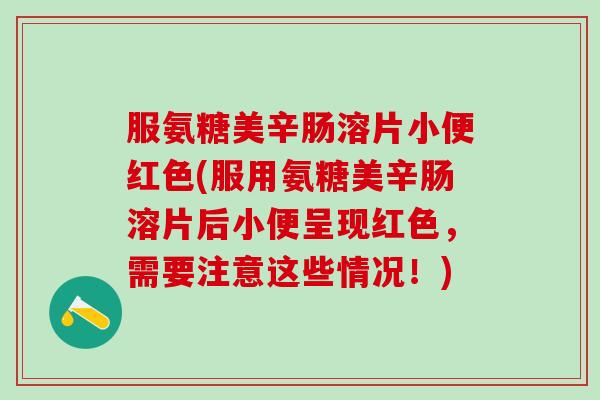 服氨糖美辛肠溶片小便红色(服用氨糖美辛肠溶片后小便呈现红色，需要注意这些情况！)