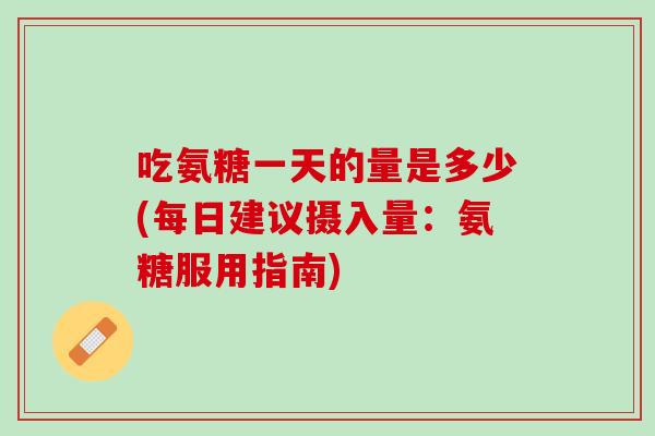 吃氨糖一天的量是多少(每日建议摄入量：氨糖服用指南)