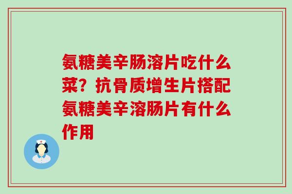 氨糖美辛肠溶片吃什么菜?抗片搭配氨糖美辛溶肠片有什么作用 氨糖美辛肠溶片吃什么菜?抗片搭配氨糖美辛溶肠片有什么作用